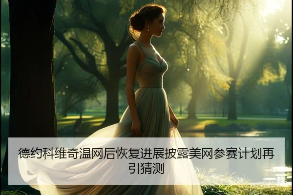 德约科维奇温网后恢复进展披露美网参赛计划再引猜测